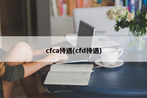 cfca待遇(cfd待遇)