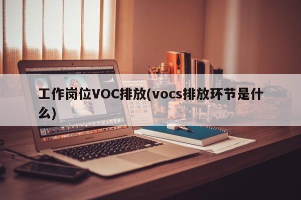 工作岗位VOC排放(vocs排放环节是什么)