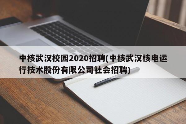 中核武汉校园2020招聘(中核武汉核电运行技术股份有限公司社会招聘)