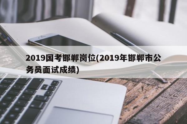 2019国考邯郸岗位(2019年邯郸市公务员面试成绩)